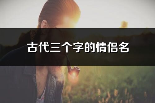 古代三个字的情侣名(精选310个)