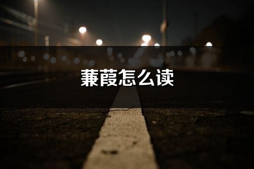 蒹葭怎么读_蒹葭的读音