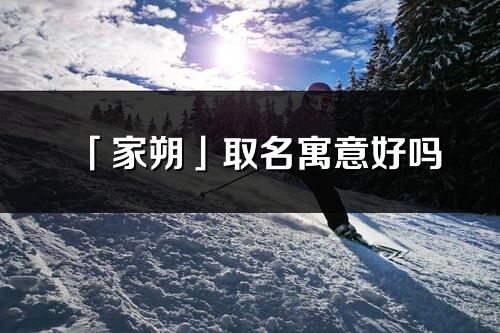 「家朔」取名寓意好吗_家朔名字含义及五行