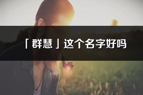 「群慧」这个名字好吗_群慧名字寓意,含义