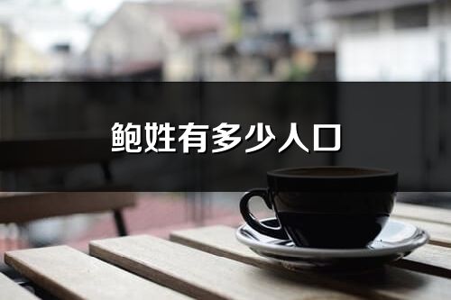 鲍姓有多少人口_鲍姓起源及分布