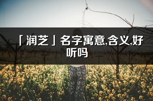 「润芝」名字寓意,含义,好听吗_润芝名字分析打分