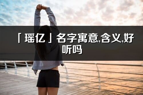 「瑶亿」名字寓意,含义,好听吗_瑶亿名字取名打分