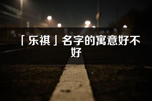 「乐祺」名字的寓意好不好_乐祺含义分析