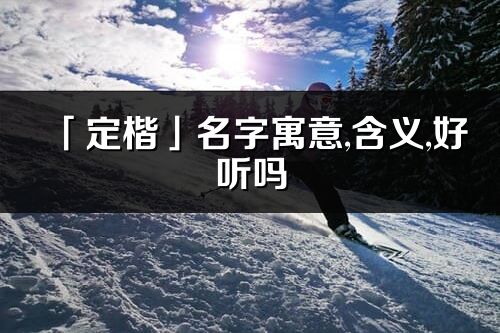 「定楷」名字寓意,含义,好听吗_定楷名字分析打分