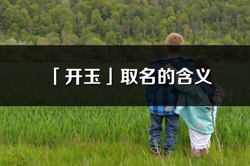 「开玉」取名的含义_开玉名字寓意解释