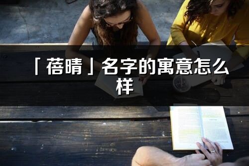 「蓓晴」名字的寓意怎么样_蓓晴的出处