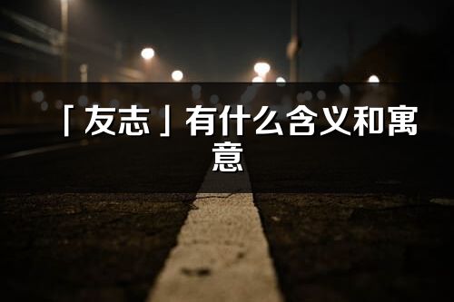 「友志」有什么含义和寓意_友志名字的出处与意思