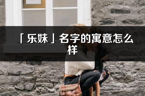 「乐妹」名字的寓意怎么样_乐妹的出处