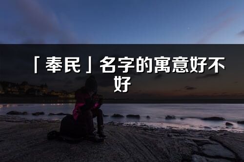 「奉民」名字的寓意好不好_奉民含义分析