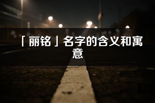 「丽铭」名字的含义和寓意_丽铭的出处与意思解释