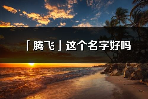 「腾飞」这个名字好吗_腾飞名字寓意,含义