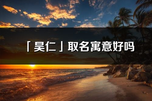 「昊仁」取名寓意好吗_昊仁名字含义及寓意