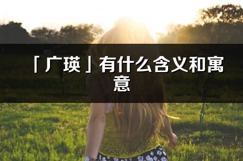 「广瑛」有什么含义和寓意_广瑛名字的出处与意思