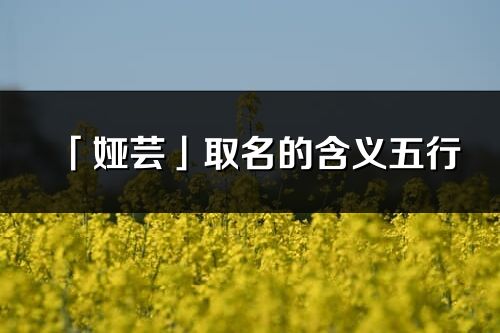 「娅芸」取名的含义五行_娅芸名字寓意解释