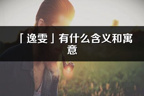 「逸雯」有什么含义和寓意_逸雯名字的出处与意思
