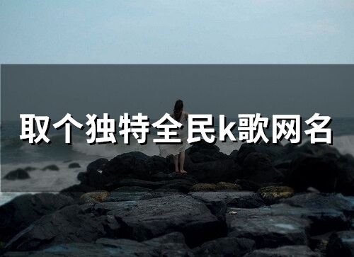 取个独特全民k歌网名(精选183个)