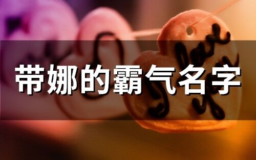 带娜的霸气名字 带娜字独一无二唯美名字