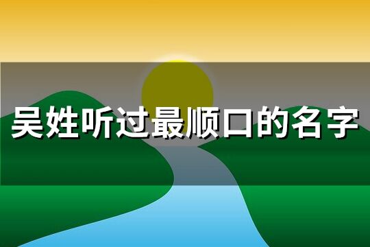 吴姓听过最顺口的名字(精选199个)