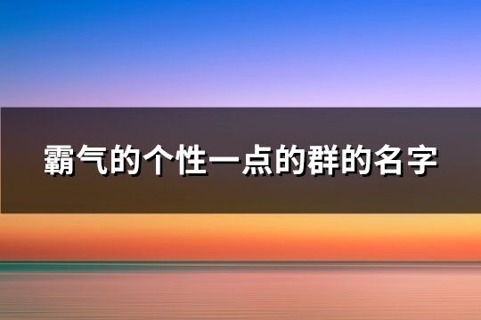 霸气的个性一点的群的名字(共319个)