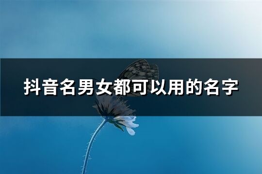 抖音名男女都可以用的名字(优选228个)