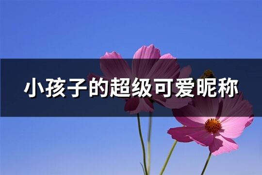 小孩子的超级可爱昵称(精选152个) 小孩子的超级可爱昵称(精选152个)