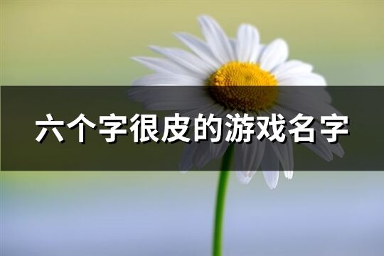 六个字很皮的游戏名字(精选241个)