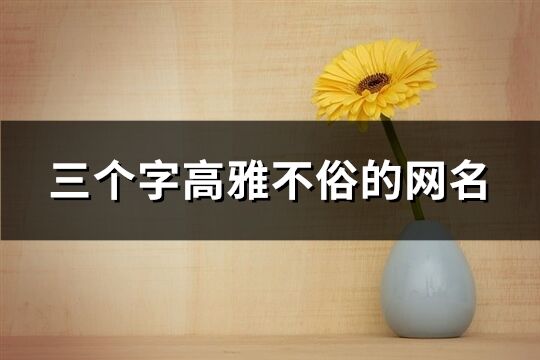 三个字高雅不俗的网名(精选272个)
