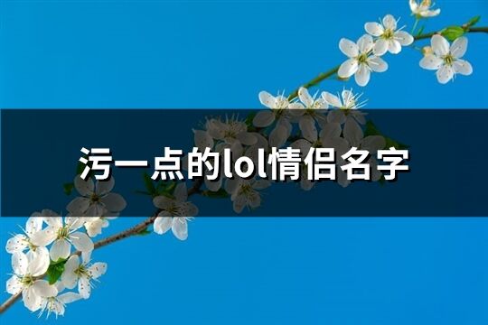 污一点的lol情侣名字(优选44个) 污一点的lol情侣名字(优选44个)