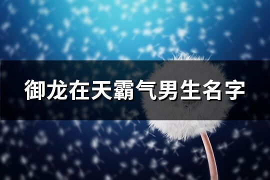 御龙在天霸气男生名字(精选72个)