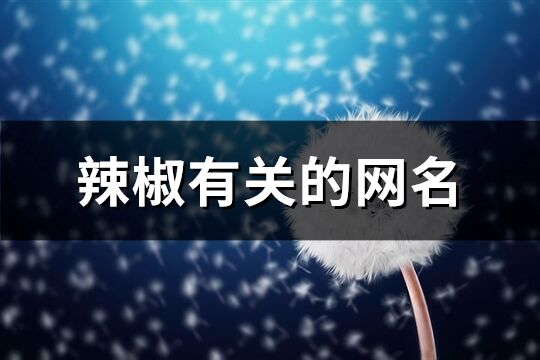 辣椒有关的网名(优选67个)
