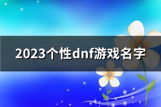 2023个性dnf游戏名字(153个)
