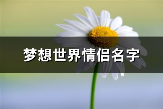 梦想世界情侣名字(76个) 梦想世界情侣名字(76个)