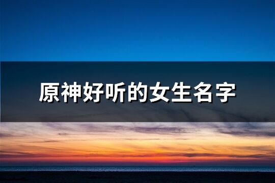 原神好听的女生名字(精选184个) 原神好听的女生名字(精选184个)