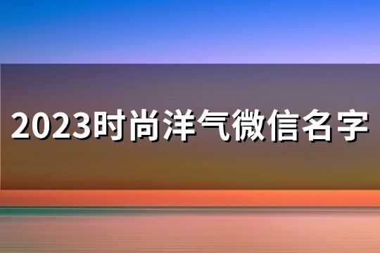 2023时尚洋气微信名字(精选127个)