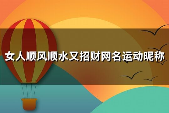 女人顺风顺水又招财网名***昵称(精选143个)