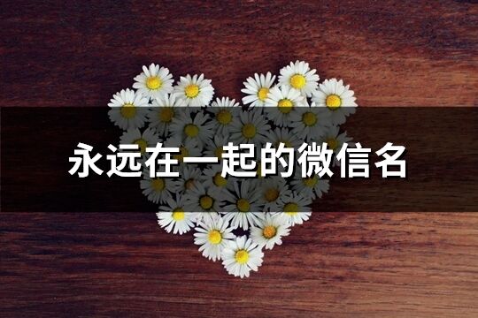 永远在一起的微信名(共178个)