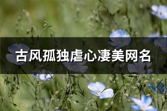 古风孤独虐心凄美网名(优选111个) 古风孤独虐心凄美网名(优选111个)