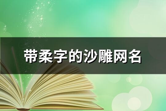 带柔字的沙雕网名(优选194个)