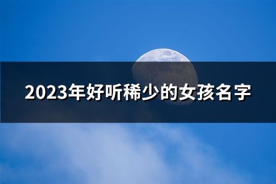 2023年好听稀少的女孩名字(131个)