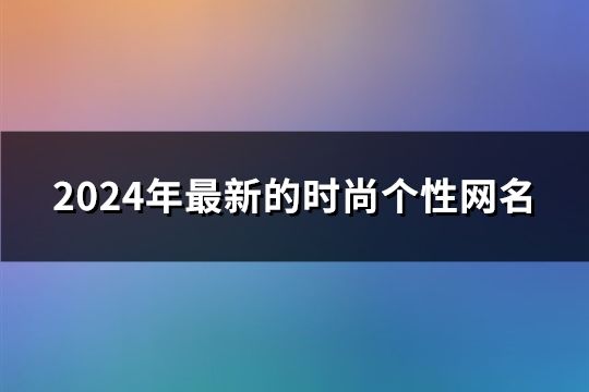 2024年最新的时尚个性网名(精选161个)