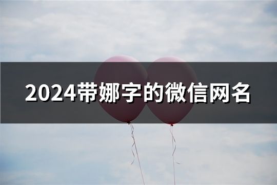 2024带娜字的微信网名(共52个) 2024带娜字的微信网名(共52个)