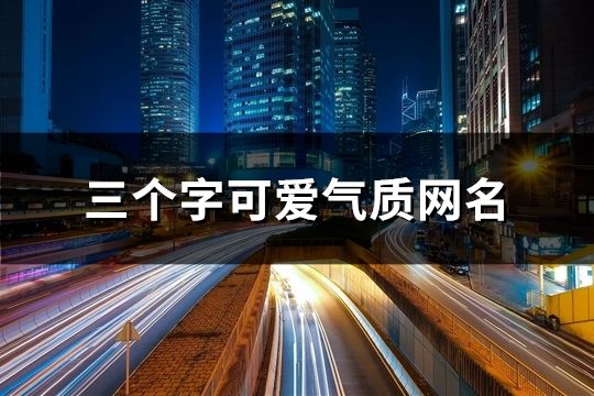 三个字可爱气质网名(共89个)
