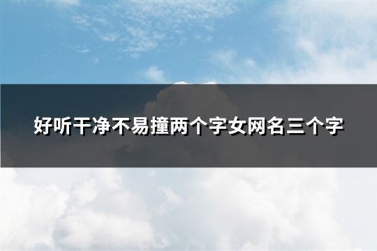 好听干净不易撞两个字女网名三个字(120个) 好听干净不易撞两个字女网名三个字(120个)