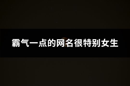 霸气一点的网名很特别女生(61个)