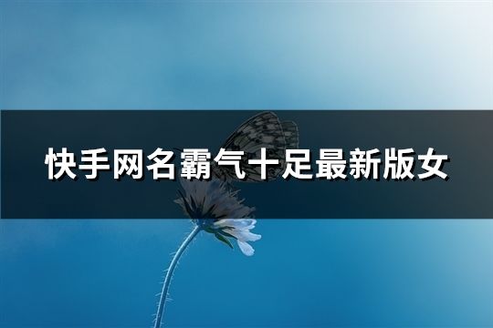 快手网名霸气十足最新版女(共84个)