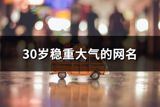 30岁稳重大气的网名(精选119个)