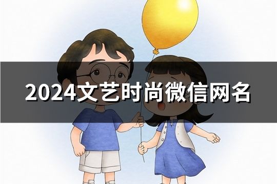 2024文艺时尚微信网名(共128个)