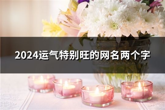 2024运气特别旺的网名两个字(共43个)