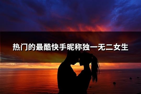 热门的最酷快手昵称独一无二女生(共38个)